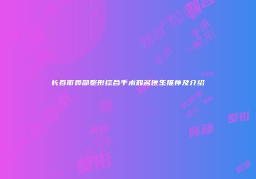 长春市鼻部整形综合手术知名医生推荐及介绍