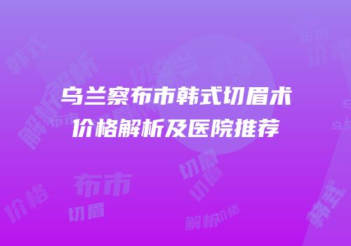乌兰察布市韩式切眉术价格解析及医院推荐