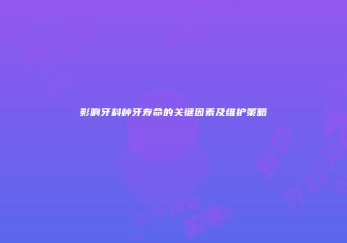影响牙科种牙寿命的关键因素及维护策略