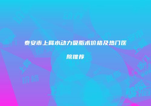 泰安市上臂水动力吸脂术价格及热门医院推荐