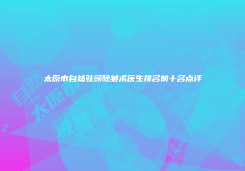太原市自然驻颜除皱术医生排名前十名点评