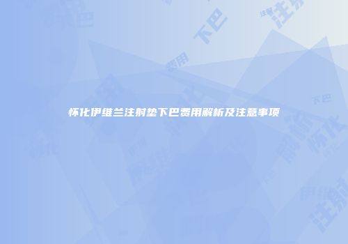 怀化伊维兰注射垫下巴费用解析及注意事项