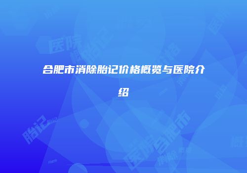 合肥市消除胎记价格概览与医院介绍