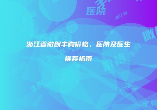 浙江省微创丰胸价格、医院及医生推荐指南