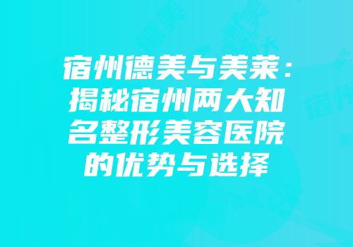 宿州德美与美莱：揭秘宿州两大知名整形美容医院的优势与选择