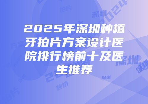 2025年深圳种植牙拍片方案设计医院排行榜前十及医生推荐