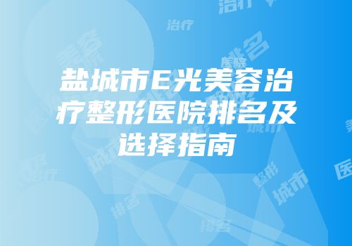盐城市E光美容治疗整形医院排名及选择指南