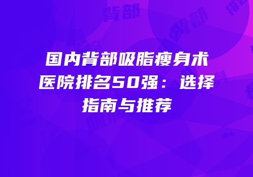 国内背部吸脂瘦身术医院排名50强：选择指南与推荐