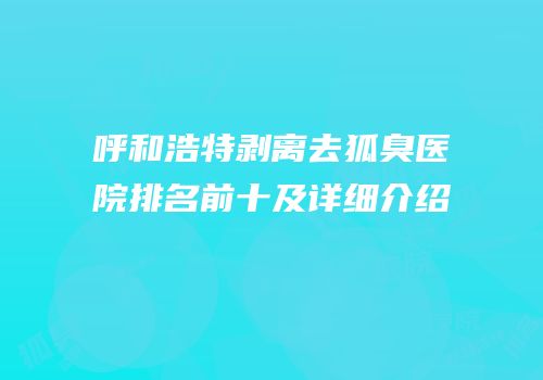 呼和浩特剥离去狐臭医院排名前十及详细介绍