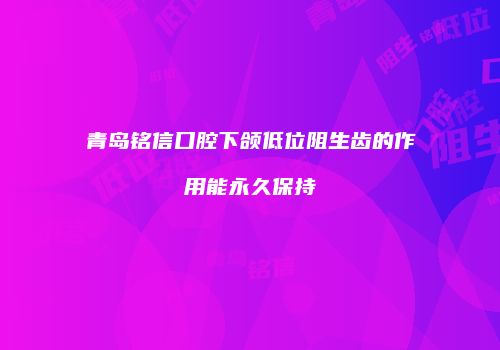 青岛铭信口腔下颌低位阻生齿的作用能永久保持