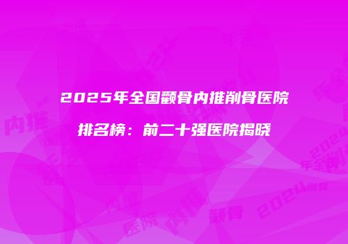 2025年全国颧骨内推削骨医院排名榜：前二十强医院揭晓