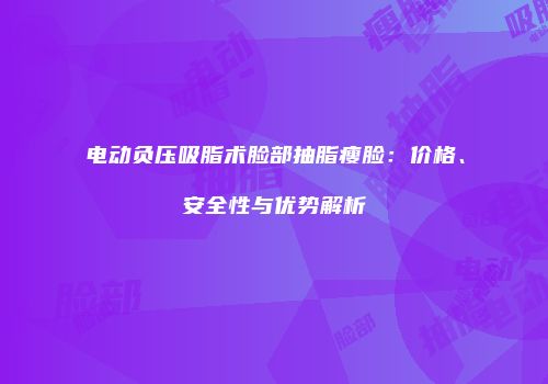电动负压吸脂术脸部抽脂瘦脸：价格、安全性与优势解析