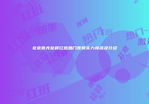 北京激光祛鲜红斑热门医院实力排名及介绍