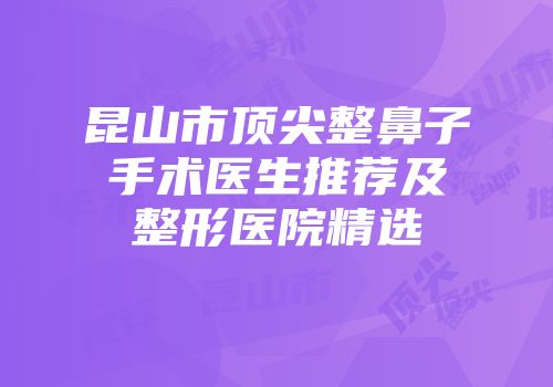昆山市顶尖整鼻子手术医生推荐及整形医院精选