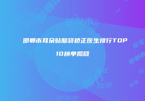 邯郸市耳朵贴脑袋矫正医生排行TOP10榜单揭晓