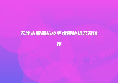 天津市眼角拉皮手术医院排名及推荐
