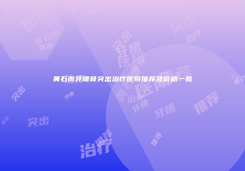 黄石市牙槽骨突出治疗医院推荐及价格一览