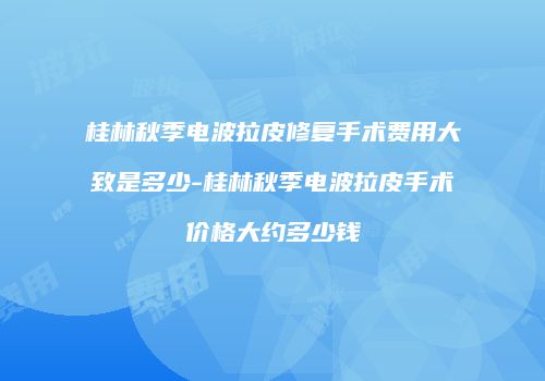 桂林秋季电波拉皮修复手术费用大致是多少-桂林秋季电波拉皮手术价格大约多少钱