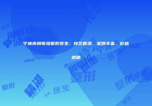 宁波市周敏珍整形医生：技艺精湛，案例丰富，价格透明