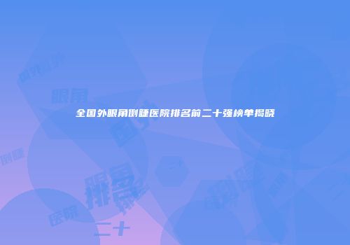 全国外眼角倒睫医院排名前二十强榜单揭晓