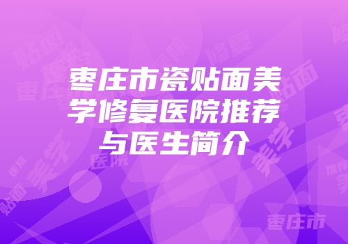 枣庄市瓷贴面美学修复医院推荐与医生简介