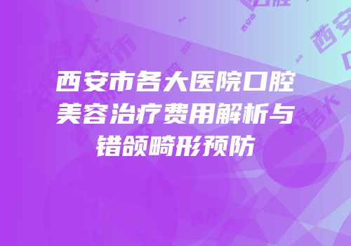 西安市各大医院口腔美容治疗费用解析与错颌畸形预防