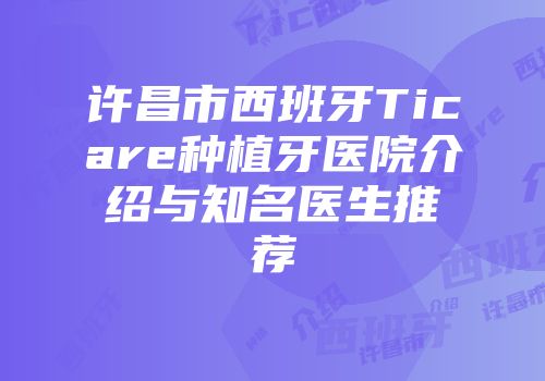 许昌市西班牙Ticare种植牙医院介绍与知名医生推荐