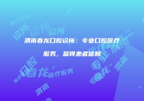 渭南春龙口腔诊所：专业口腔医疗服务，赢得患者信赖
