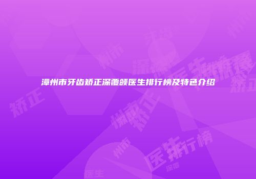 漳州市牙齿矫正深覆颌医生排行榜及特色介绍