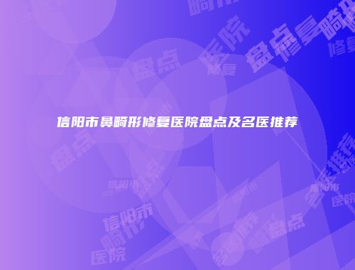信阳市鼻畸形修复医院盘点及名医推荐