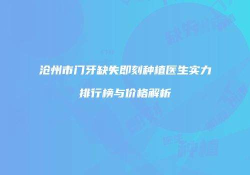 沧州市门牙缺失即刻种植医生实力排行榜与价格解析