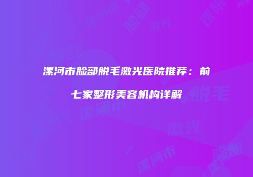 漯河市脸部脱毛激光医院推荐：前七家整形美容机构详解