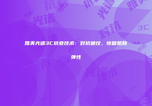 雅美光谱3C抗衰技术：对抗皱纹，恢复肌肤弹性