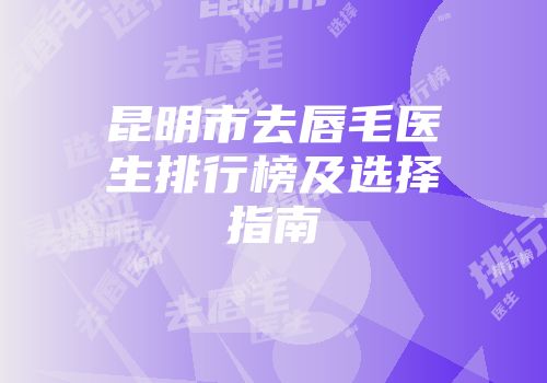 昆明市去唇毛医生排行榜及选择指南
