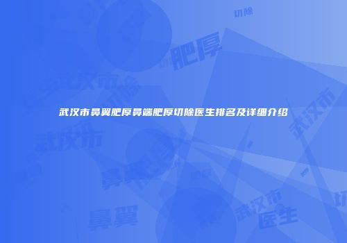 武汉市鼻翼肥厚鼻端肥厚切除医生排名及详细介绍