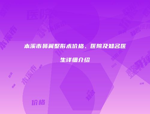 本溪市鼻翼整形术价格、医院及知名医生详细介绍