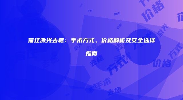 宿迁激光去痣：手术方式、价格解析及安全选择指南