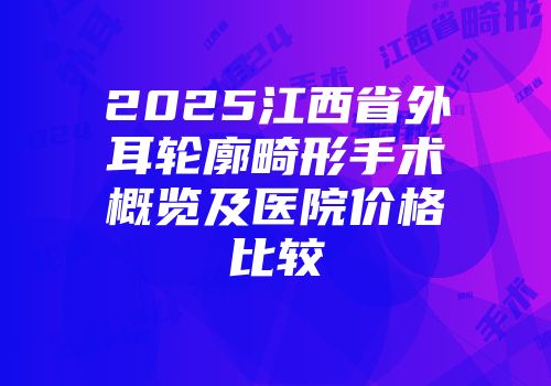2025江西省外耳轮廓畸形手术概览及医院价格比较
