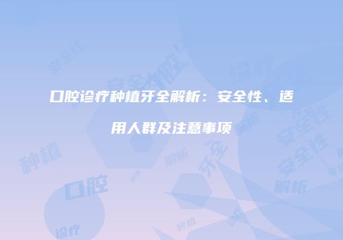 口腔诊疗种植牙全解析：安全性、适用人群及注意事项