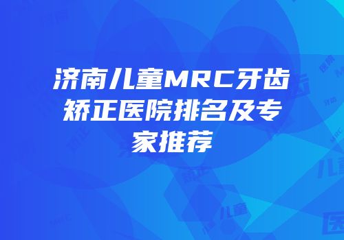 济南儿童MRC牙齿矫正医院排名及专家推荐