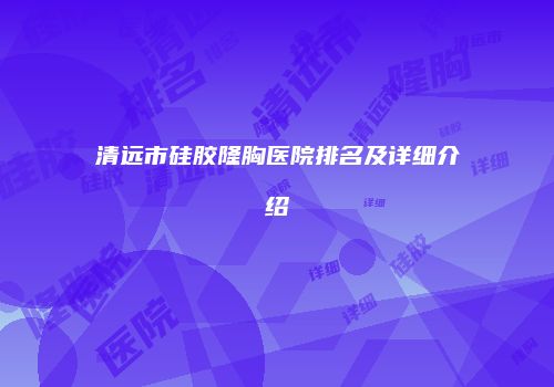 清远市硅胶隆胸医院排名及详细介绍