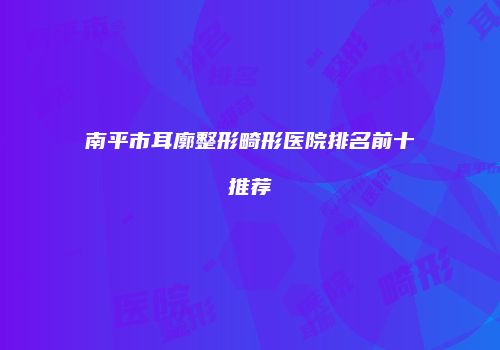 南平市耳廓整形畸形医院排名前十推荐