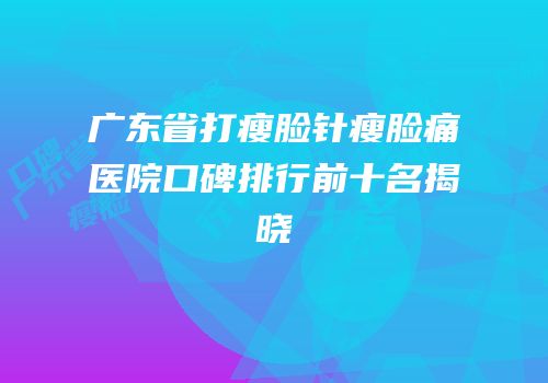 广东省打瘦脸针瘦脸痛医院口碑排行前十名揭晓