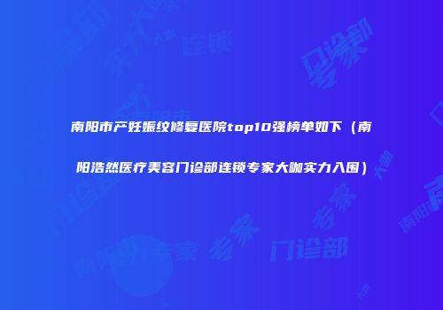 南阳市产妊娠纹修复医院top10强榜单如下（南阳浩然医疗美容门诊部连锁专家大咖实力入围）