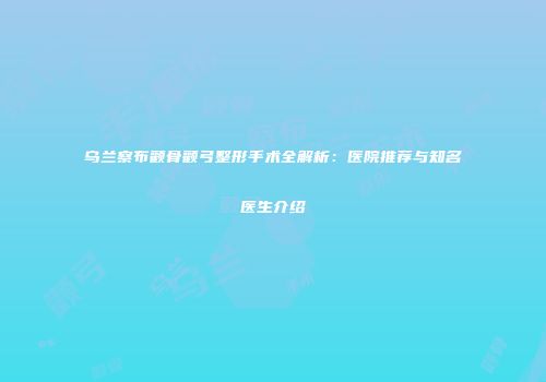 乌兰察布颧骨颧弓整形手术全解析：医院推荐与知名医生介绍
