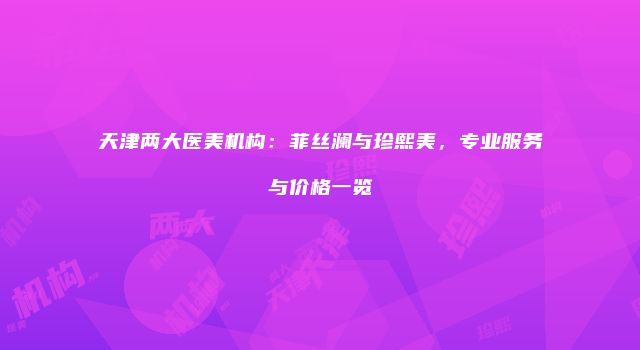 天津两大医美机构：菲丝澜与珍熙美，专业服务与价格一览