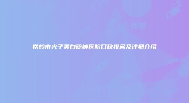 铁岭市光子美白除皱医院口碑排名及详细介绍