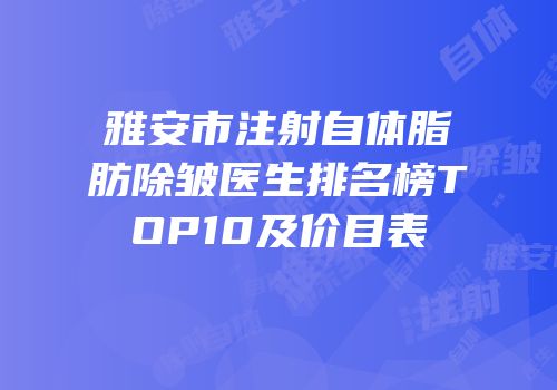 雅安市注射自体脂肪除皱医生排名榜TOP10及价目表