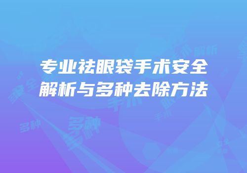专业祛眼袋手术安全解析与多种去除方法