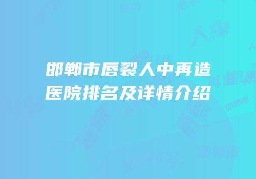 邯郸市唇裂人中再造医院排名及详情介绍